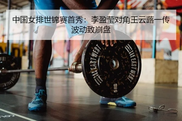 中国女排世锦赛首秀：李盈莹对角王云蕗一传波动致崩盘